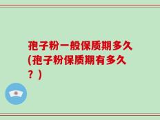 孢子粉一般保质期多久(孢子粉保质期有多久？)