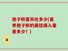 孢子粉夏天吃多少(夏季孢子粉的最佳摄入量是多少？)