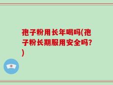 孢子粉用长年喝吗(孢子粉长期服用安全吗？)