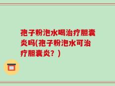 孢子粉泡水喝治疗胆囊炎吗(孢子粉泡水可治疗胆囊炎？)