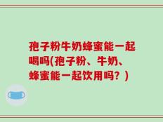 孢子粉牛奶蜂蜜能一起喝吗(孢子粉、牛奶、蜂蜜能一起饮用吗？)
