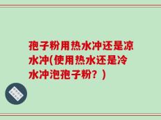 孢子粉用热水冲还是凉水冲(使用热水还是冷水冲泡孢子粉？)