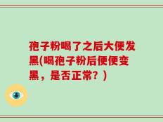 孢子粉喝了之后大便发黑(喝孢子粉后便便变黑，是否正常？)