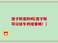 孢子粉涨奶吗(孢子粉可以给牛奶增香哦！)