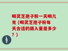 喝灵芝孢子粉一天喝几克 (喝灵芝孢子粉每天合适的摄入量是多少？)
