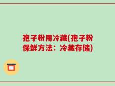孢子粉用冷藏(孢子粉保鲜方法：冷藏存储)