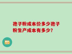 孢子粉成本价多少孢子粉生产成本有多少？