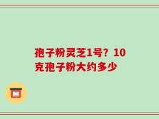 孢子粉灵芝1号？10克孢子粉大约多少