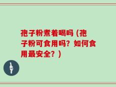 孢子粉煮着喝吗 (孢子粉可食用吗？如何食用最安全？)