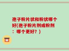 孢子粉片状和粉状哪个好(孢子粉片剂或粉剂：哪个更好？)