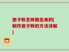 孢子粉怎样做出来的(制作孢子粉的方法详解)