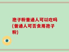 孢子粉普通人可以吃吗(普通人可否食用孢子粉)