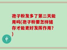 孢子粉发多了第二天能用吗(孢子粉要怎样储存才能更好发挥作用？)