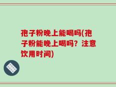 孢子粉晚上能喝吗(孢子粉能晚上喝吗？注意饮用时间)