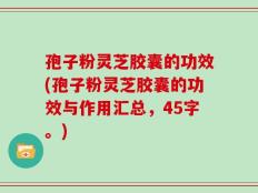 孢子粉灵芝胶囊的功效(孢子粉灵芝胶囊的功效与作用汇总，45字。)