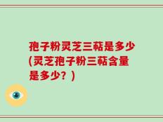 孢子粉灵芝三萜是多少(灵芝孢子粉三萜含量是多少？)