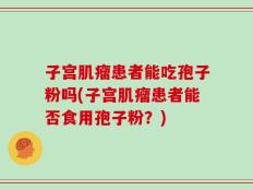 子宫肌瘤患者能吃孢子粉吗(子宫肌瘤患者能否食用孢子粉？)