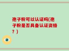 孢子粉可以认证吗(孢子粉是否具备认证资格？)