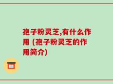 孢子粉灵芝,有什么作用 (孢子粉灵芝的作用简介)