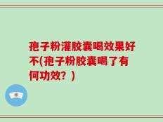 孢子粉灌胶囊喝效果好不(孢子粉胶囊喝了有何功效？)