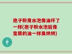 孢子粉用水泡像油坏了一样(孢子粉水泡后像变质的油一样臭烘烘)