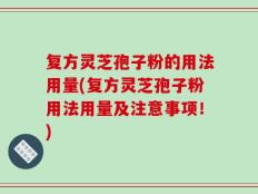 复方灵芝孢子粉的用法用量(复方灵芝孢子粉用法用量及注意事项！)