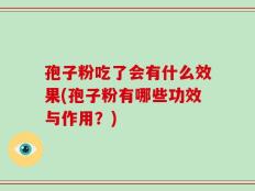 孢子粉吃了会有什么效果(孢子粉有哪些功效与作用？)