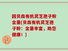 因贝森有机灵芝孢子粉含量(贝森有机灵芝孢子粉：含量丰富，助您健康！)