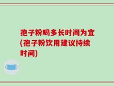 孢子粉喝多长时间为宜(孢子粉饮用建议持续时间)