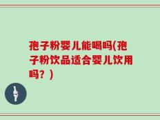 孢子粉婴儿能喝吗(孢子粉饮品适合婴儿饮用吗？)