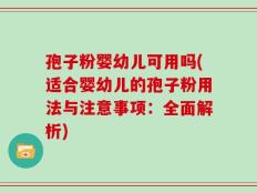 孢子粉婴幼儿可用吗(适合婴幼儿的孢子粉用法与注意事项：全面解析)