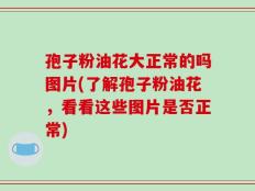 孢子粉油花大正常的吗图片(了解孢子粉油花，看看这些图片是否正常)
