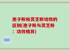孢子粉和灵芝粉功效的区别(孢子粉与灵芝粉：功效相异)