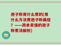孢子粉用什么煮的(用什么方法煮孢子粉最佳？——简单易懂的孢子粉煮法解析)