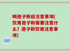 喝孢子粉应注意事项(饮用孢子粉需要注意什么？孢子粉饮用注意事项)
