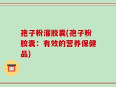 孢子粉灌胶囊(孢子粉胶囊：有效的营养保健品)