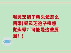 喝灵芝孢子粉头晕怎么回事(喝灵芝孢子粉感觉头晕？可能是这些原因！)