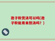 孢子粉煲汤可以吗(孢子粉能用来熬汤吗？)