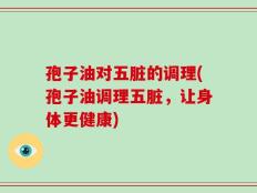 孢子油对五脏的调理(孢子油调理五脏，让身体更健康)