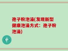 孢子粉泡澡(发现新型健康泡澡方式：孢子粉泡澡)