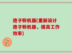 孢子粉机器(重新设计孢子粉机器，提高工作效率)