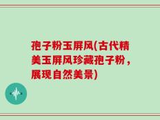 孢子粉玉屏风(古代精美玉屏风珍藏孢子粉，展现自然美景)