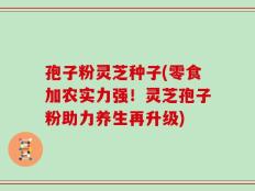 孢子粉灵芝种子(零食加农实力强！灵芝孢子粉助力养生再升级)