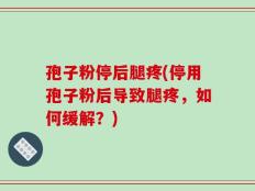 孢子粉停后腿疼(停用孢子粉后导致腿疼，如何缓解？)