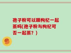 孢子粉可以跟枸杞一起蒸吗(孢子粉与枸杞可否一起蒸？)