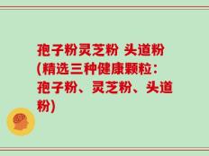 孢子粉灵芝粉 头道粉(精选三种健康颗粒：孢子粉、灵芝粉、头道粉)
