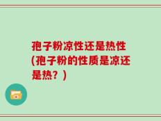 孢子粉凉性还是热性 (孢子粉的性质是凉还是热？)