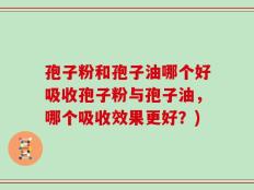 孢子粉和孢子油哪个好吸收孢子粉与孢子油，哪个吸收效果更好？)