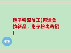 孢子粉深加工(再造美妆新品，孢子粉出奇招)