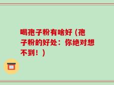 喝孢子粉有啥好 (孢子粉的好处：你绝对想不到！)